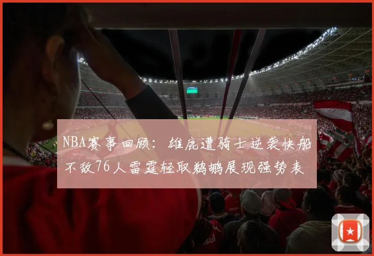 NBA赛事回顾：雄鹿遭骑士逆袭快船不敌76人雷霆轻取鹈鹕展现强势表现