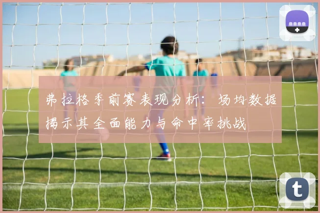 弗拉格季前赛表现分析：场均数据揭示其全面能力与命中率挑战