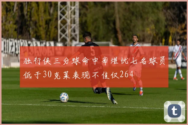 独行侠三分球命中率堪忧七名球员低于30克莱表现不佳仅264
