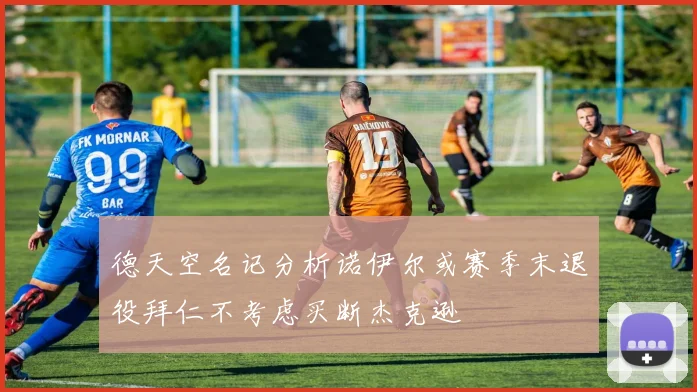 德天空名记分析诺伊尔或赛季末退役拜仁不考虑买断杰克逊
