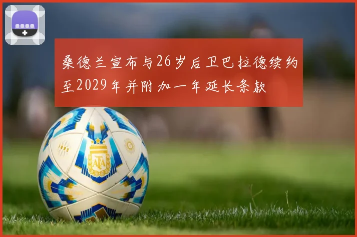 桑德兰宣布与26岁后卫巴拉德续约至2029年并附加一年延长条款