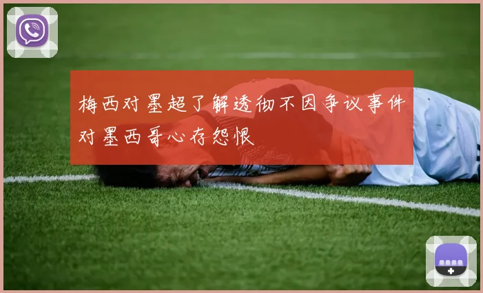 梅西对墨超了解透彻不因争议事件对墨西哥心存怨恨