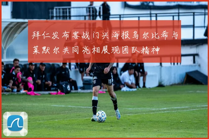 拜仁发布客战门兴海报乌尔比希与莱默尔共同亮相展现团队精神