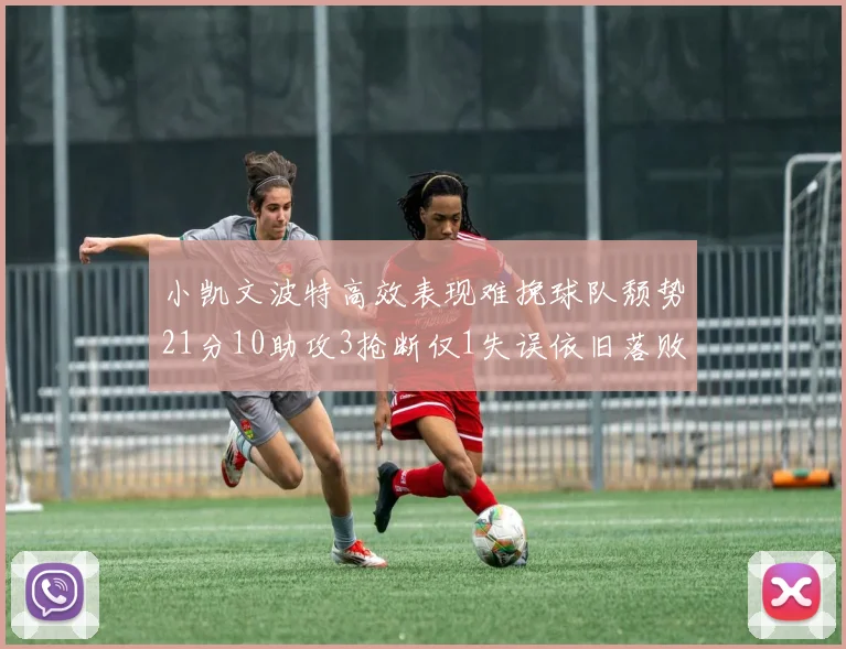 小凯文波特高效表现难挽球队颓势21分10助攻3抢断仅1失误依旧落败