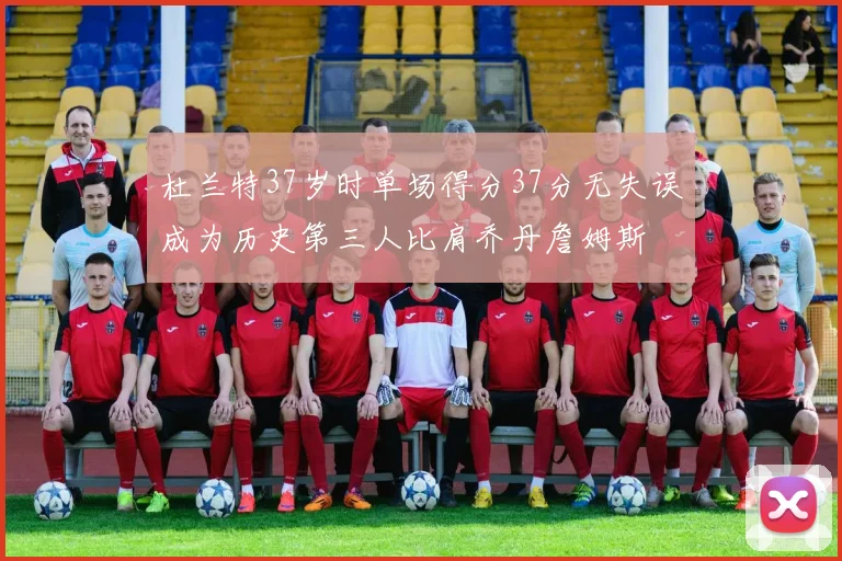 杜兰特37岁时单场得分37分无失误成为历史第三人比肩乔丹詹姆斯
