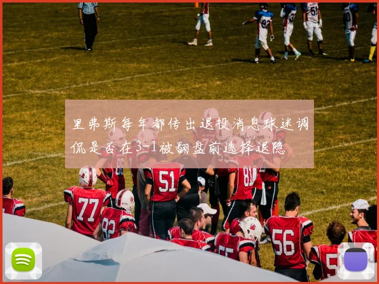 里弗斯每年都传出退役消息球迷调侃是否在3-1被翻盘前选择退隐