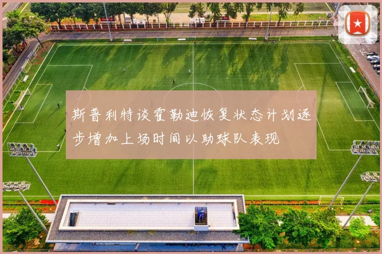 斯普利特谈霍勒迪恢复状态计划逐步增加上场时间以助球队表现