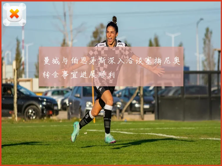 曼城与伯恩茅斯深入洽谈塞梅尼奥转会事宜进展顺利