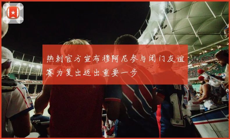 热刺官方宣布穆阿尼参与闭门友谊赛为复出迈出重要一步