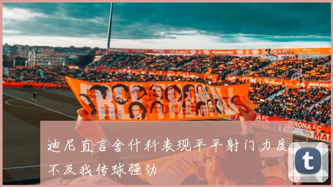 迪尼直言舍什科表现平平射门力度不及我传球强劲