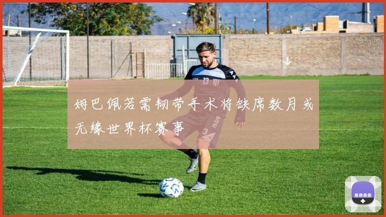 姆巴佩若需韧带手术将缺席数月或无缘世界杯赛事