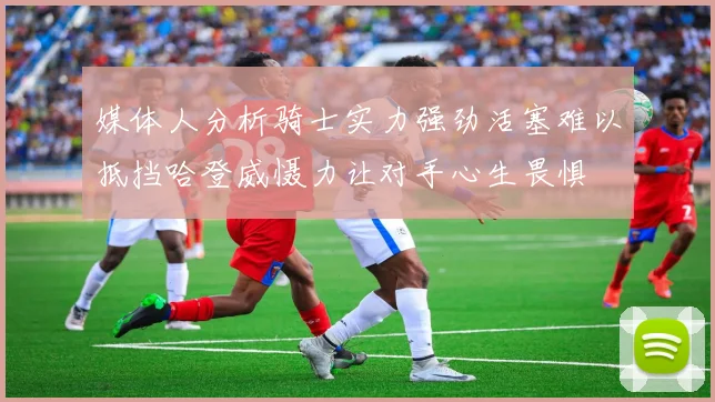 媒体人分析骑士实力强劲活塞难以抵挡哈登威慑力让对手心生畏惧