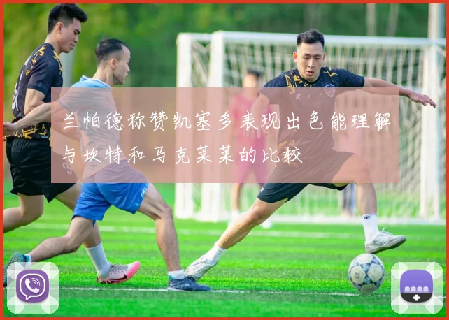 兰帕德称赞凯塞多表现出色能理解与坎特和马克莱莱的比较