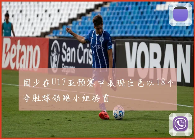 国少在U17亚预赛中表现出色以18个净胜球领跑小组榜首