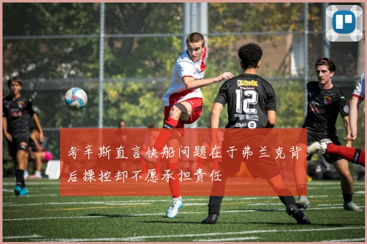 考辛斯直言快船问题在于弗兰克背后操控却不愿承担责任