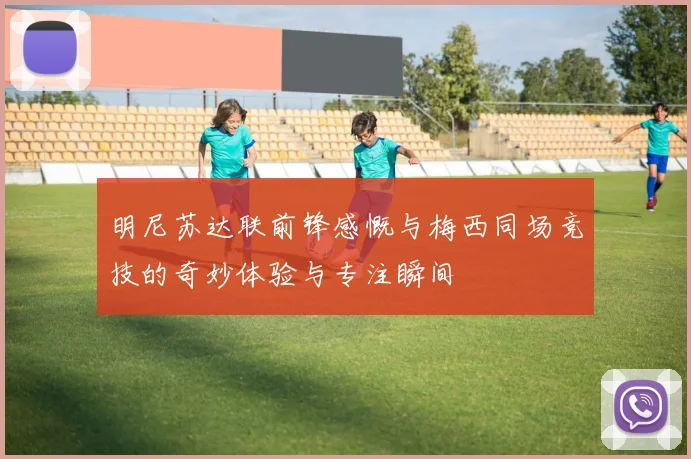 明尼苏达联前锋感慨与梅西同场竞技的奇妙体验与专注瞬间