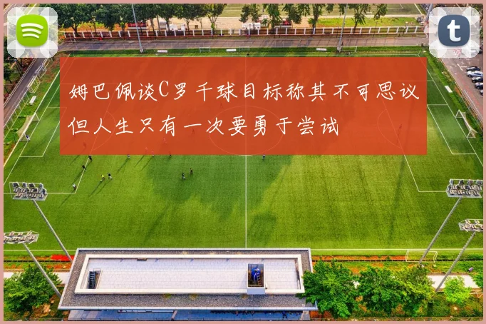 姆巴佩谈C罗千球目标称其不可思议但人生只有一次要勇于尝试