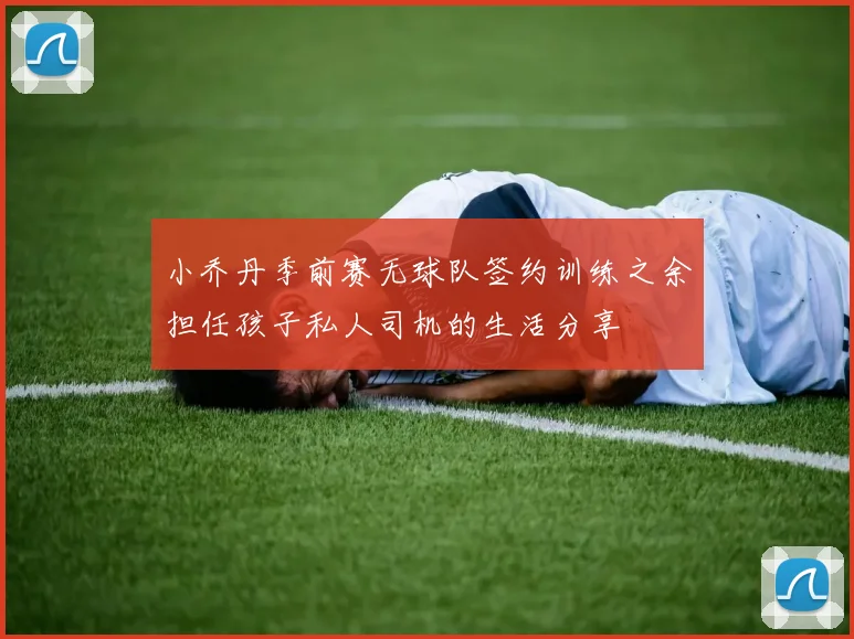 小乔丹季前赛无球队签约训练之余担任孩子私人司机的生活分享