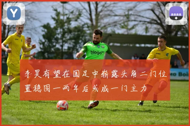 李昊有望在国足中崭露头角二门位置稳固一两年后或成一门主力