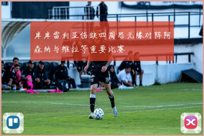 库库雷利亚伤缺四周恐无缘对阵阿森纳与维拉等重要比赛