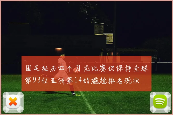 国足经历四个月无比赛仍保持全球第93位亚洲第14的尴尬排名现状