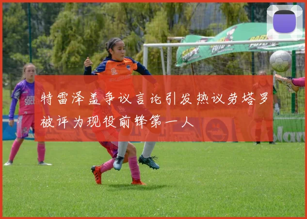 特雷泽盖争议言论引发热议劳塔罗被评为现役前锋第一人