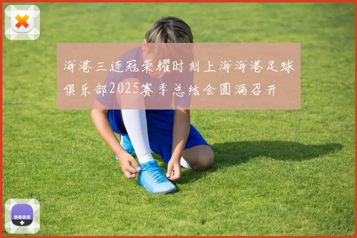 海港三连冠荣耀时刻上海海港足球俱乐部2025赛季总结会圆满召开