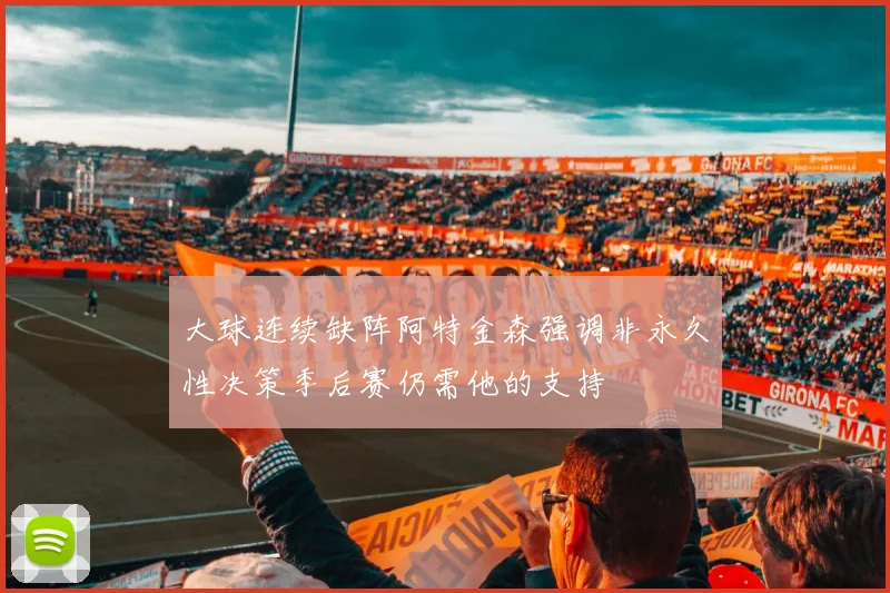 大球连续缺阵阿特金森强调非永久性决策季后赛仍需他的支持