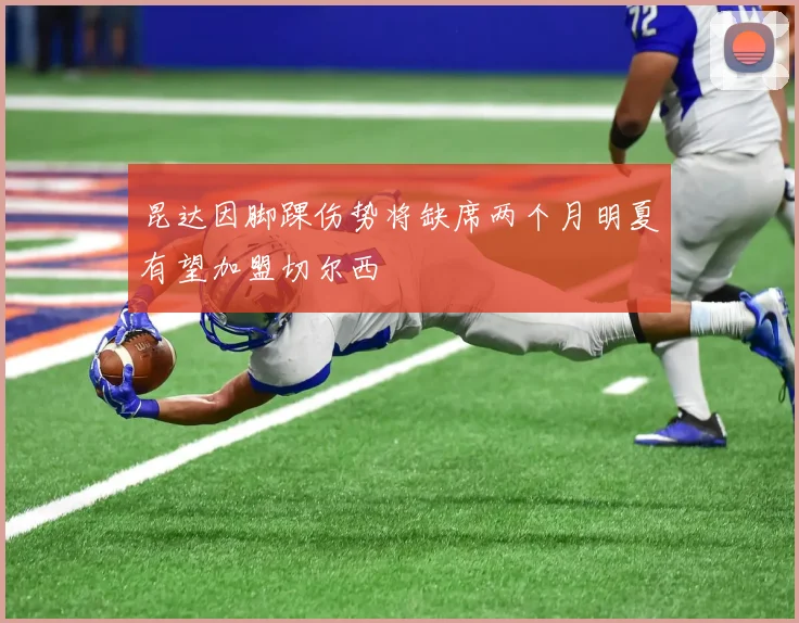昆达因脚踝伤势将缺席两个月明夏有望加盟切尔西