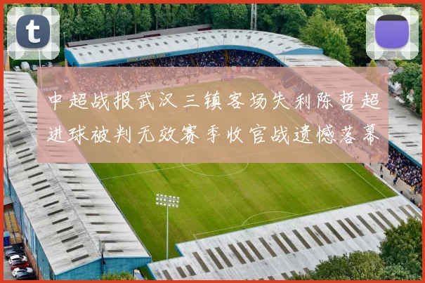 中超战报武汉三镇客场失利陈哲超进球被判无效赛季收官战遗憾落幕