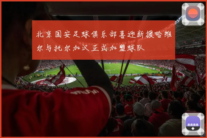 北京国安足球俱乐部喜迎新援哈维尔与托尔加汉正式加盟球队
