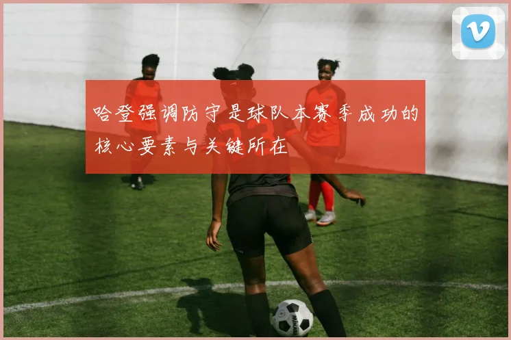 哈登强调防守是球队本赛季成功的核心要素与关键所在