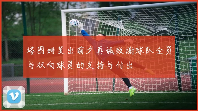 塔图姆复出前夕真诚致谢球队全员与双向球员的支持与付出