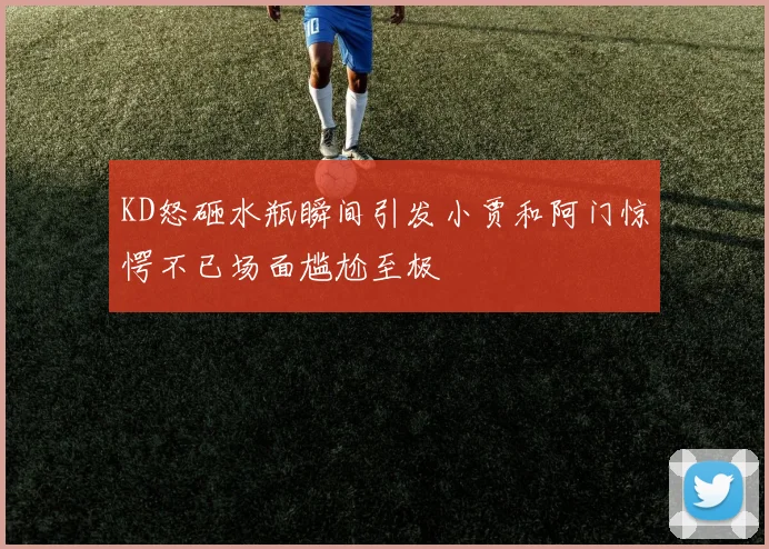 KD怒砸水瓶瞬间引发小贾和阿门惊愕不已场面尴尬至极