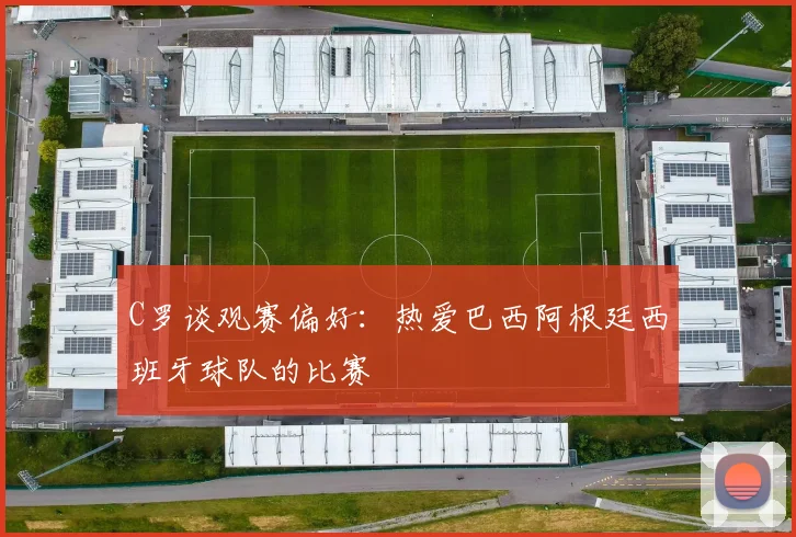 C罗谈观赛偏好：热爱巴西阿根廷西班牙球队的比赛