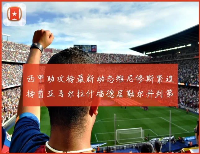 西甲助攻榜最新动态维尼修斯紧追榜首亚马尔拉什福德居勒尔并列第4