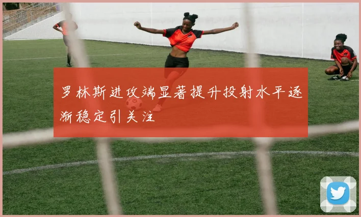 罗林斯进攻端显著提升投射水平逐渐稳定引关注