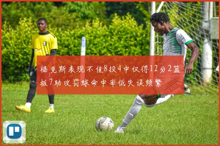 福克斯表现不佳8投4中仅得12分2篮板7助攻罚球命中率低失误频繁