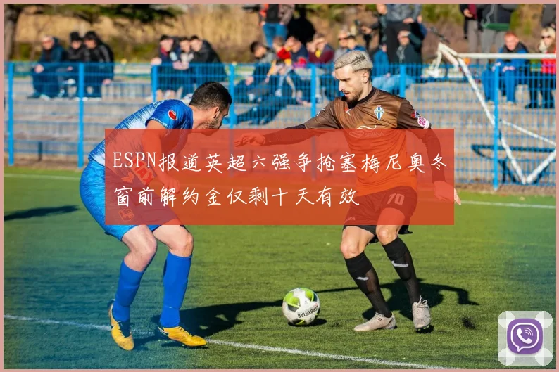 ESPN报道英超六强争抢塞梅尼奥冬窗前解约金仅剩十天有效