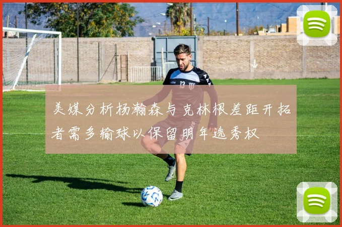 美媒分析杨瀚森与克林根差距开拓者需多输球以保留明年选秀权