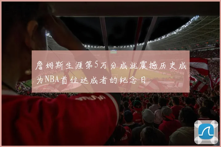 詹姆斯生涯第5万分成就震撼历史成为NBA首位达成者的纪念日
