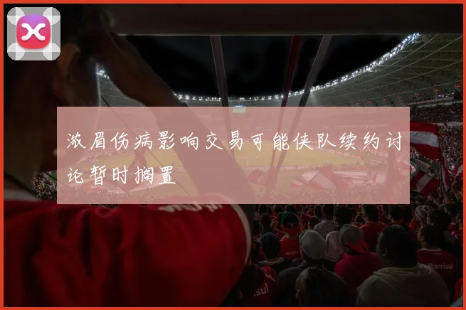 浓眉伤病影响交易可能侠队续约讨论暂时搁置