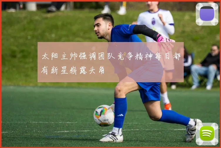 太阳主帅强调团队竞争精神每日都有新星崭露头角