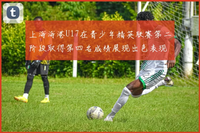 上海海港U17在青少年精英联赛第二阶段取得第四名成绩展现出色表现