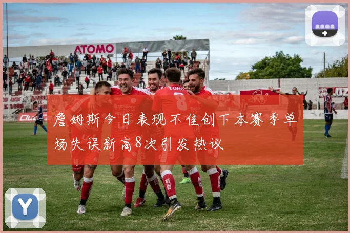詹姆斯今日表现不佳创下本赛季单场失误新高8次引发热议