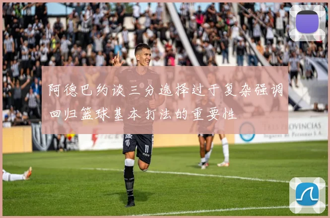 阿德巴约谈三分选择过于复杂强调回归篮球基本打法的重要性