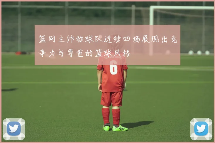 篮网主帅称球队连续四场展现出竞争力与尊重的篮球风格
