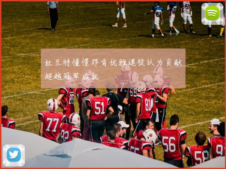 杜兰特憧憬邓肯优雅退役认为贡献超越冠军成就