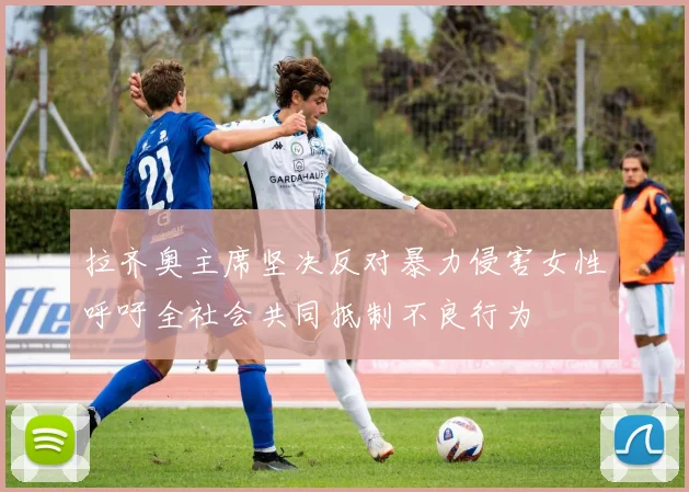 拉齐奥主席坚决反对暴力侵害女性呼吁全社会共同抵制不良行为