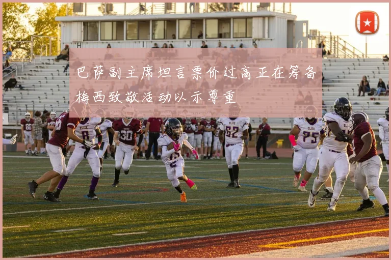 巴萨副主席坦言票价过高正在筹备梅西致敬活动以示尊重